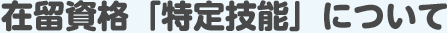 在留資格「特定技能」について