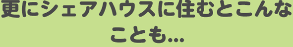 更にシェアハウスに住むとこんなことも...